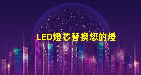 LED燈芯替換您的燈具，享受節能環保照明